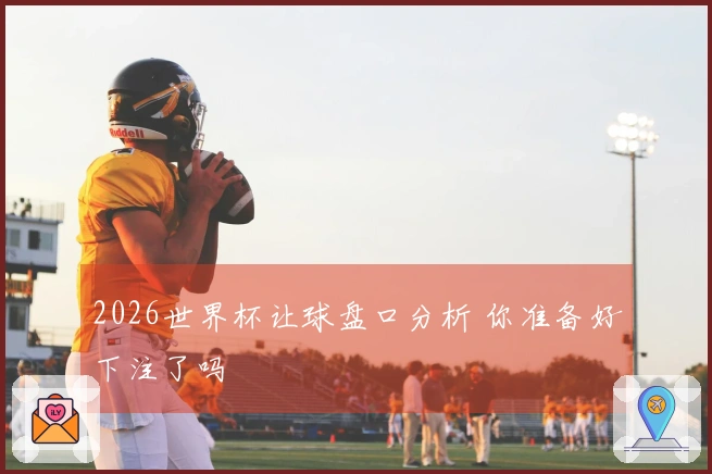 2026世界杯让球盘口分析 你准备好下注了吗