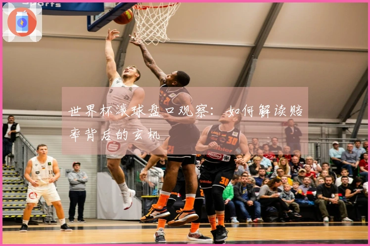 世界杯滚球盘口观察：如何解读赔率背后的玄机