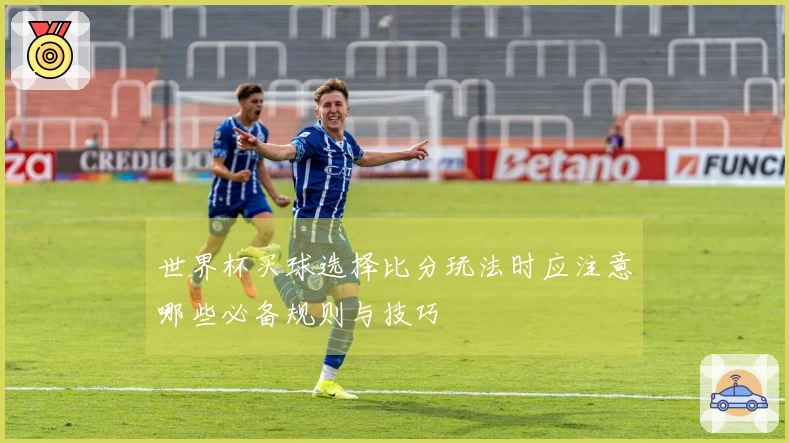 世界杯买球选择比分玩法时应注意哪些必备规则与技巧