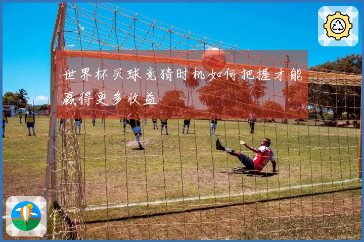 世界杯买球竞猜时机如何把握才能赢得更多收益