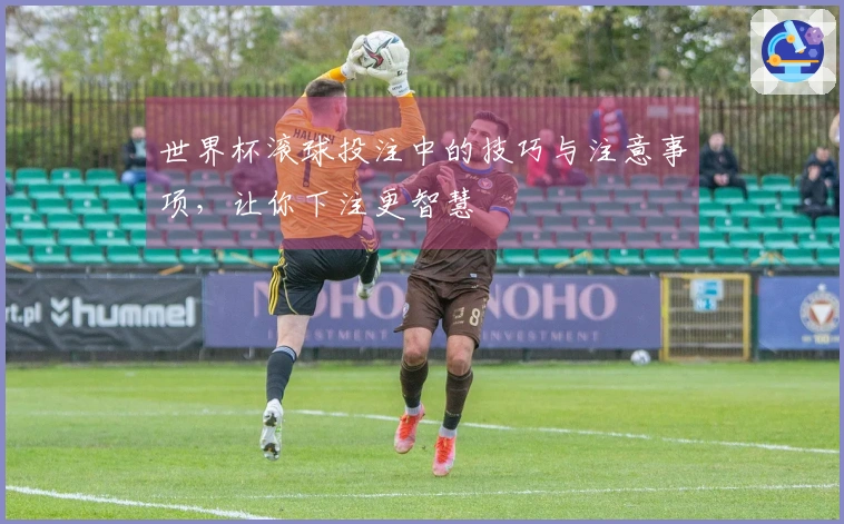 世界杯滚球投注中的技巧与注意事项，让你下注更智慧