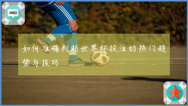 如何准确判断世界杯投注的热门趋势与技巧