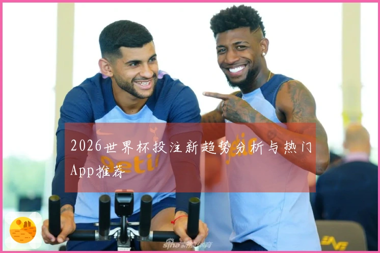 2026世界杯投注新趋势分析与热门App推荐