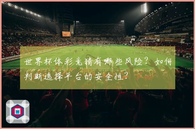 世界杯体彩竞猜有哪些风险？如何判断选择平台的安全性？