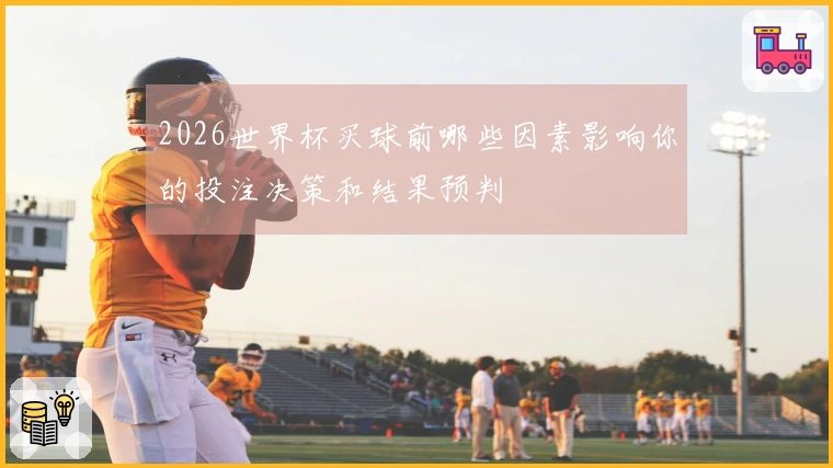 2026世界杯买球前哪些因素影响你的投注决策和结果预判
