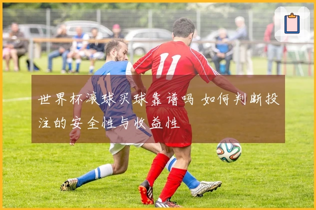 世界杯滚球买球靠谱吗 如何判断投注的安全性与收益性