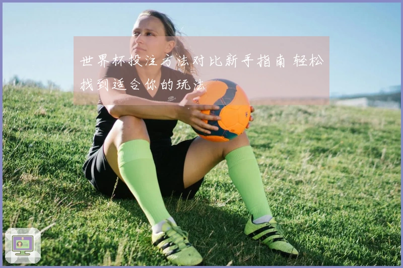 世界杯投注方法对比新手指南 轻松找到适合你的玩法