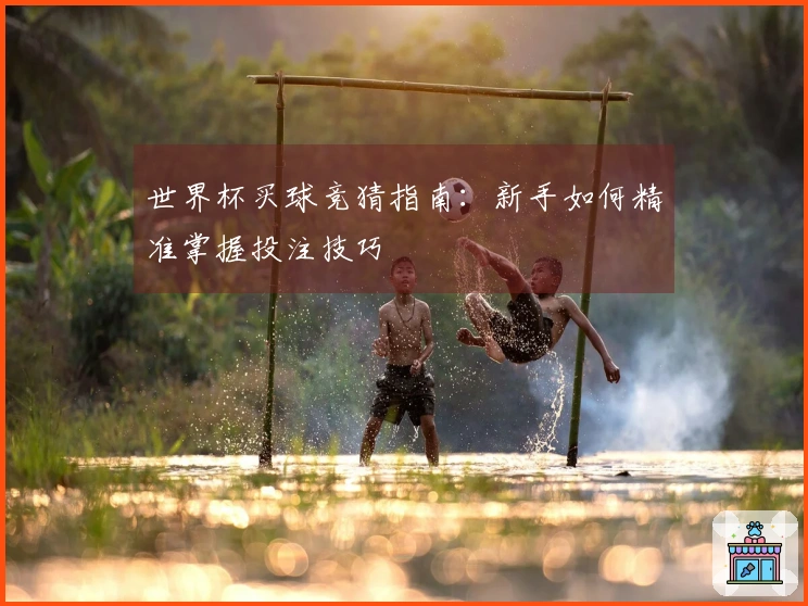 世界杯买球竞猜指南:新手如何精准掌握投注技巧