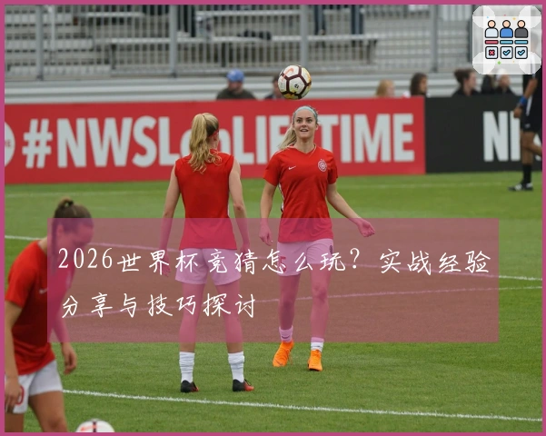2026世界杯竞猜怎么玩？实战经验分享与技巧探讨