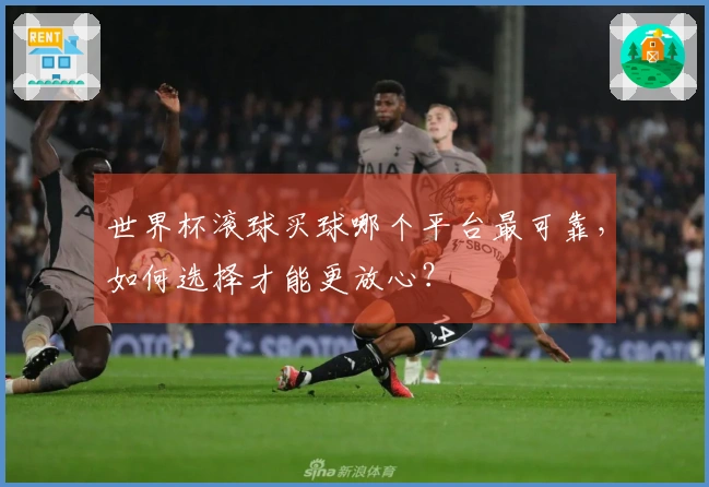 世界杯滚球买球哪个平台最可靠，如何选择才能更放心？