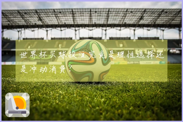 世界杯买球投注究竟是理性选择还是冲动消费?