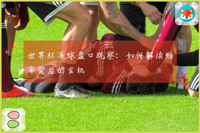 世界杯滚球盘口观察：如何解读赔率背后的玄机