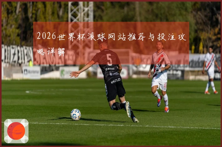 2026世界杯滚球网站推荐与投注攻略详解