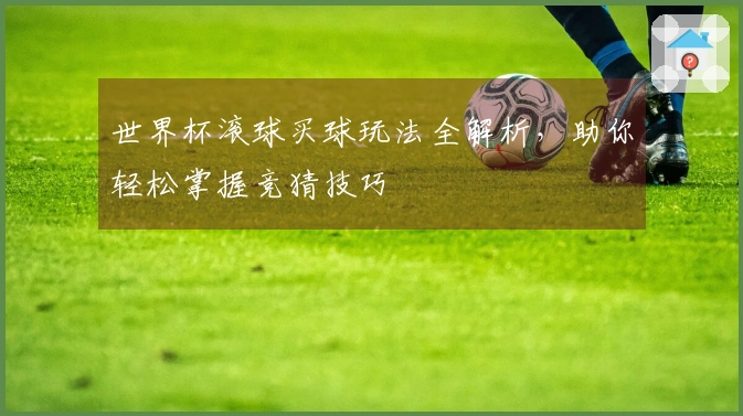 世界杯滚球买球玩法全解析，助你轻松掌握竞猜技巧