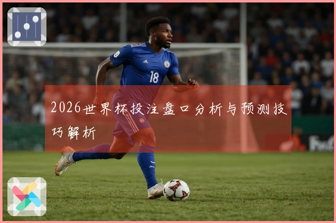 2026世界杯投注盘口分析与预测技巧解析