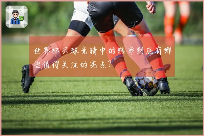 世界杯买球竞猜中的赔率到底有哪些值得关注的亮点？