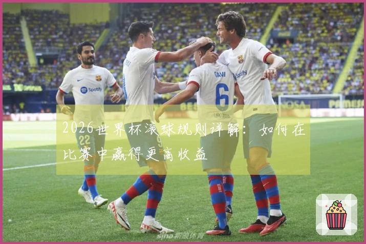 2026世界杯滚球规则详解：如何在比赛中赢得更高收益