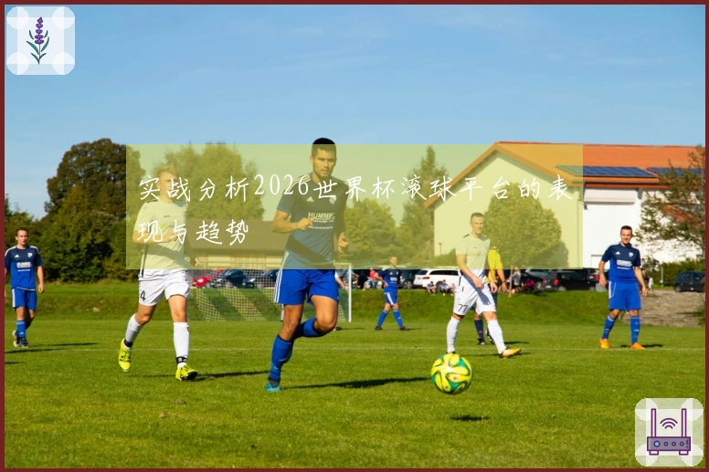实战分析2026世界杯滚球平台的表现与趋势