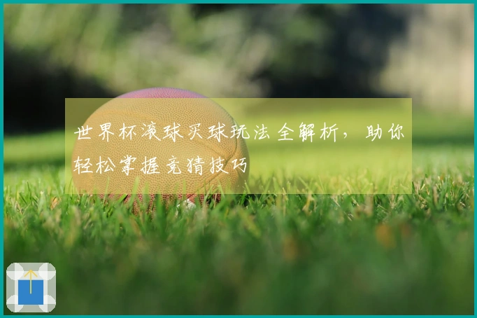 世界杯滚球买球玩法全解析,助你轻松掌握竞猜技巧