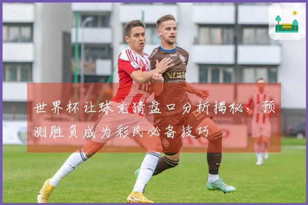 世界杯让球竞猜盘口分析揭秘，预测胜负成为彩民必备技巧