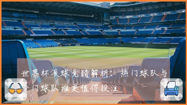 世界杯滚球竞猜解析：热门球队与冷门球队谁更值得投注