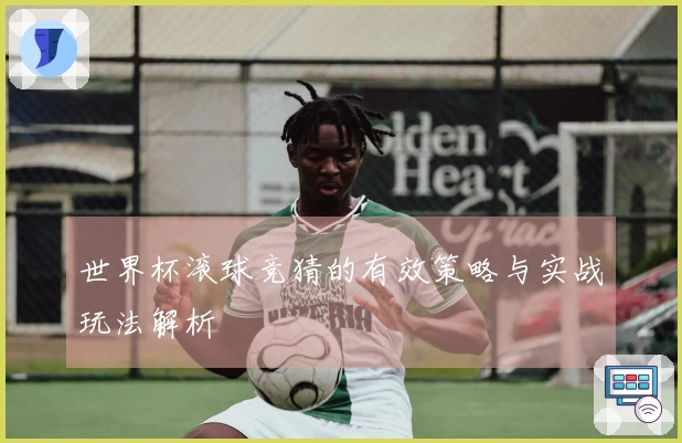 世界杯滚球竞猜的有效策略与实战玩法解析