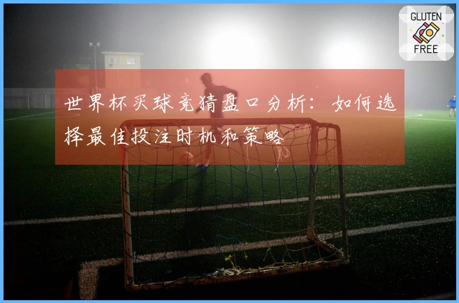 世界杯买球竞猜盘口分析：如何选择最佳投注时机和策略