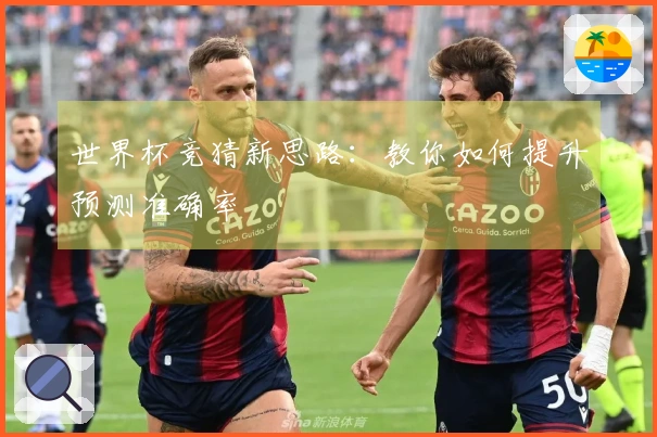 世界杯竞猜新思路：教你如何提升预测准确率