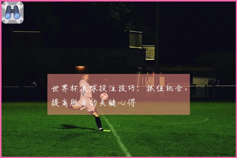 世界杯滚球投注技巧：抓住机会，提高胜率的关键心得