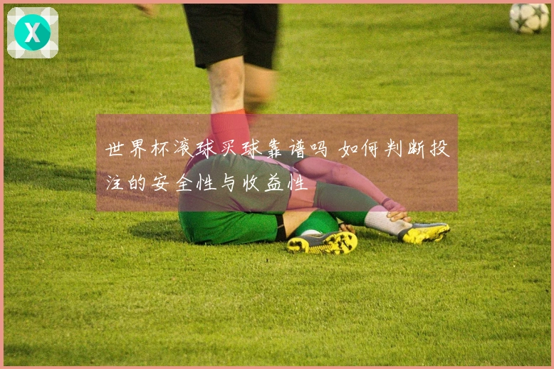 世界杯滚球买球靠谱吗 如何判断投注的安全性与收益性