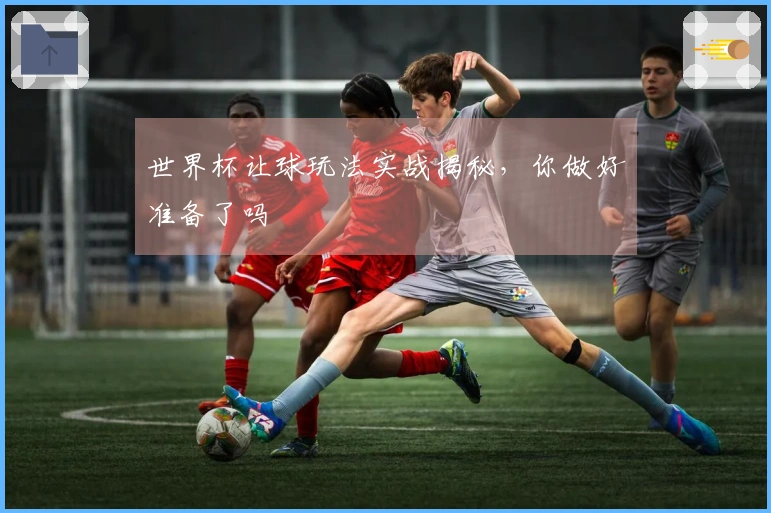 世界杯让球玩法实战揭秘，你做好准备了吗