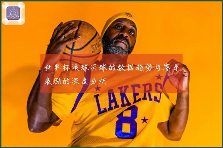 世界杯滚球买球的数据趋势与赛季表现的深度分析