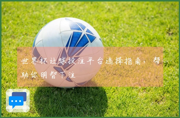 世界杯让球投注平台选择指南，帮助你明智下注