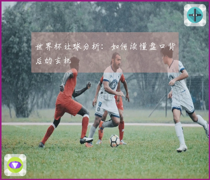 世界杯让球分析：如何读懂盘口背后的玄机