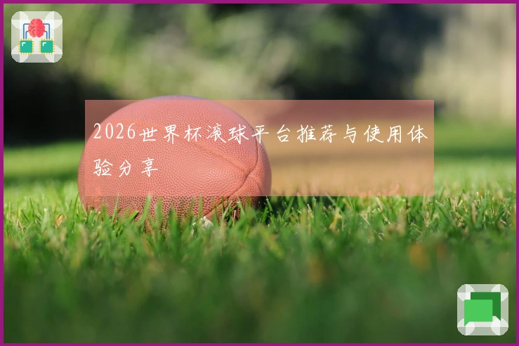 2026世界杯滚球平台推荐与使用体验分享