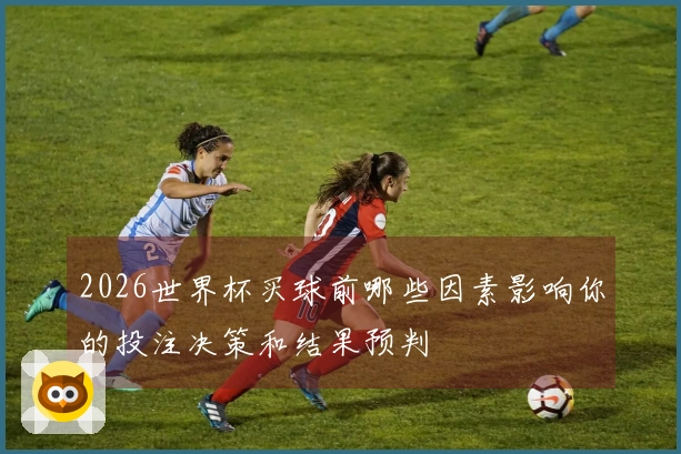 2026世界杯买球前哪些因素影响你的投注决策和结果预判