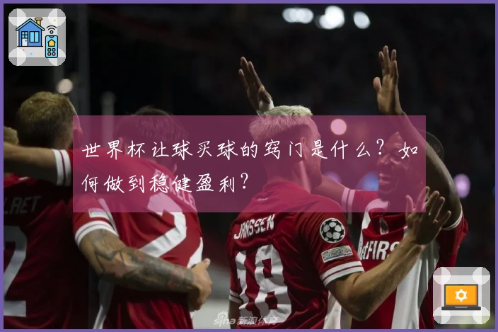 世界杯让球买球的窍门是什么？如何做到稳健盈利？