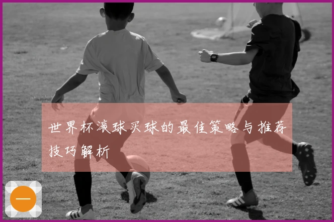 世界杯滚球买球的最佳策略与推荐技巧解析