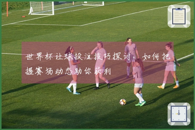 世界杯让球投注技巧探讨，如何把握赛场动态助你获利
