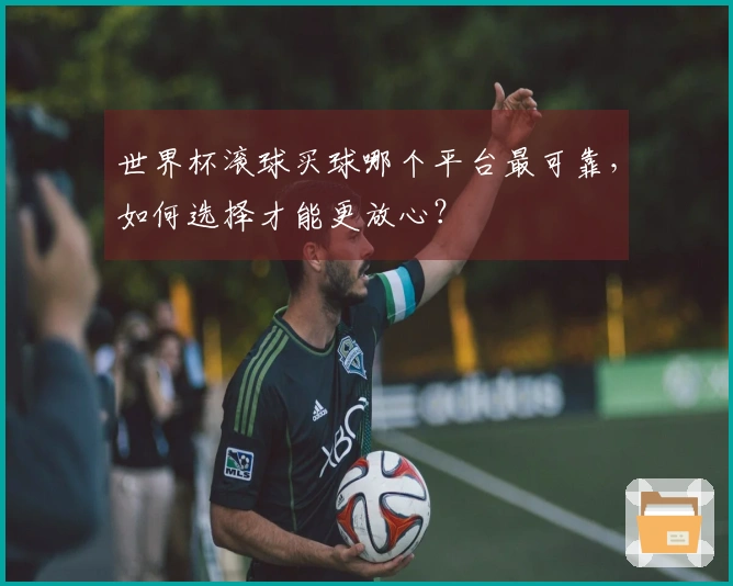 世界杯滚球买球哪个平台最可靠，如何选择才能更放心？
