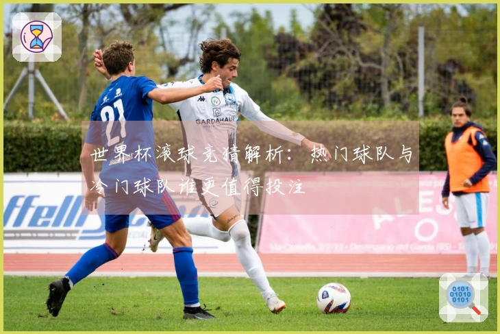 世界杯滚球竞猜解析：热门球队与冷门球队谁更值得投注
