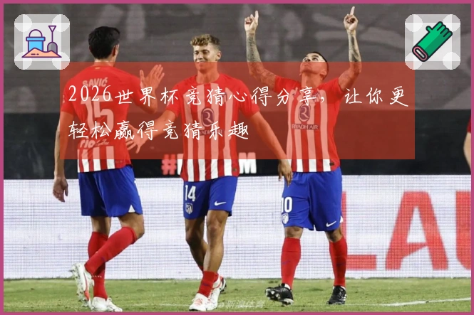 2026世界杯竞猜心得分享，让你更轻松赢得竞猜乐趣