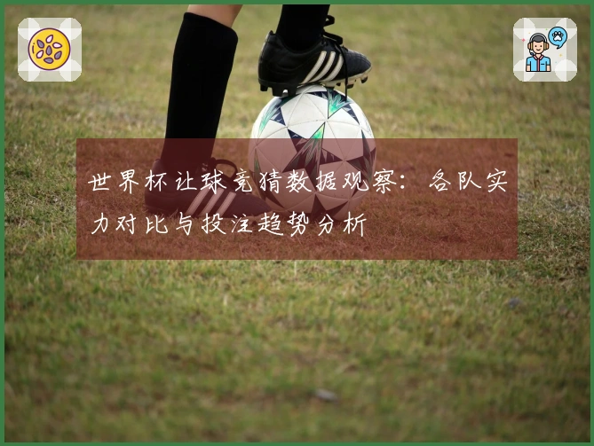 世界杯让球竞猜数据观察:各队实力对比与投注趋势分析