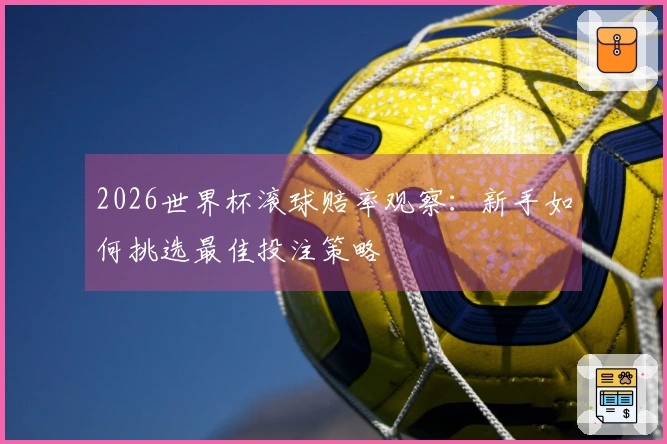 2026世界杯滚球赔率观察：新手如何挑选最佳投注策略