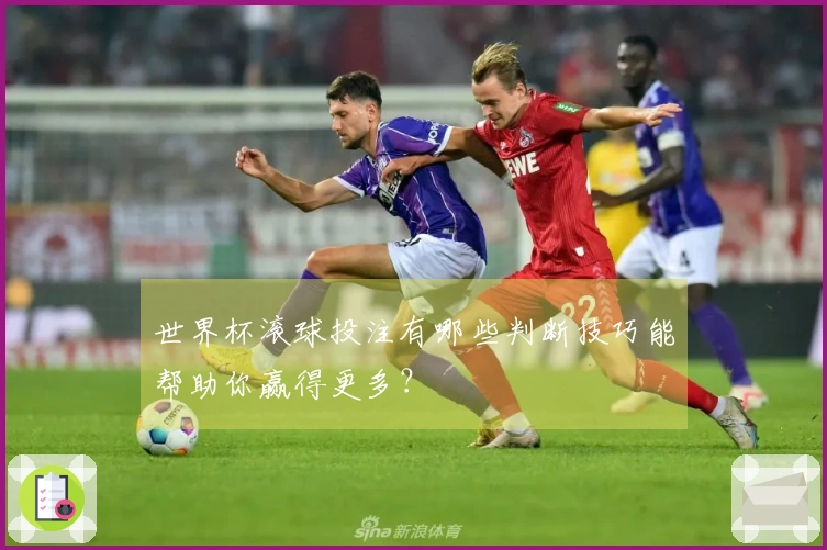 世界杯滚球投注有哪些判断技巧能帮助你赢得更多？