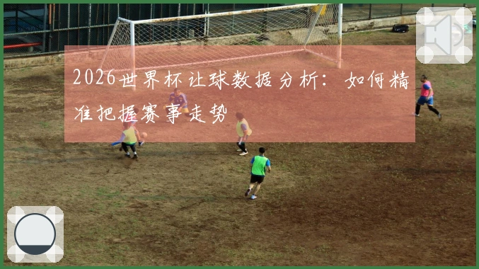 2026世界杯让球数据分析：如何精准把握赛事走势