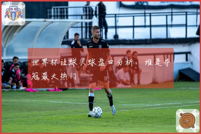 世界杯让球买球盘口分析，谁是夺冠最大热门