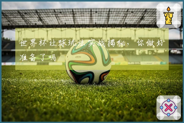 世界杯让球玩法实战揭秘，你做好准备了吗