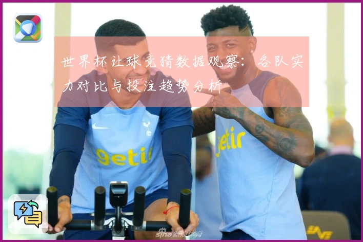 世界杯让球竞猜数据观察：各队实力对比与投注趋势分析