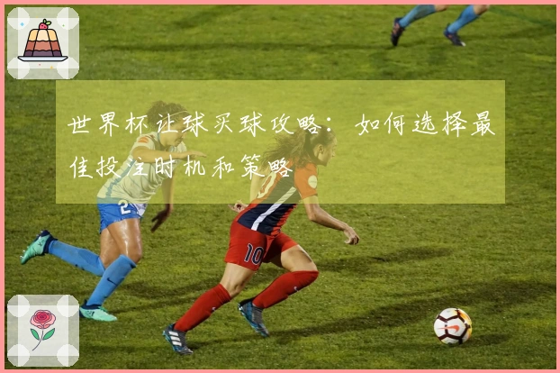 世界杯让球买球攻略：如何选择最佳投注时机和策略